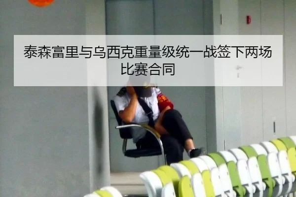 泰森富里与乌西克重量级统一战签下两场比赛合同