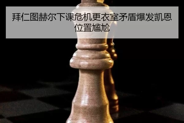拜仁图赫尔下课危机更衣室矛盾爆发凯恩位置尴尬