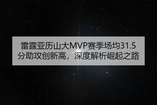 雷霆亚历山大MVP赛季场均31.5分助攻创新高，深度解析崛起之路