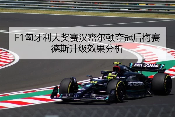 F1匈牙利大奖赛汉密尔顿夺冠后梅赛德斯升级效果分析