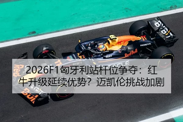 2026F1匈牙利站杆位争夺：红牛升级延续优势？迈凯伦挑战加剧